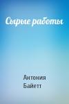 Антония Байетт - Сырые работы