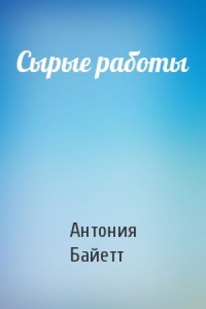 Обложка книги «Сырые работы» — Антония Байетт