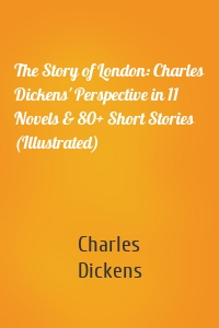 The Story of London: Charles Dickens' Perspective in 11 Novels & 80+ Short Stories (Illustrated)