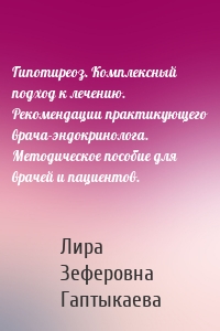 Гипотиреоз. Комплексный подход к лечению. Рекомендации практикующего врача-эндокринолога. Методическое пособие для врачей и пациентов.