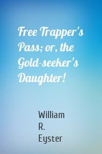 Free Trapper's Pass; or, the Gold-seeker's Daughter!