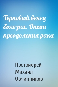Терновый венец болезни. Опыт преодоления рака