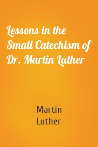 Lessons in the Small Catechism of Dr. Martin Luther
