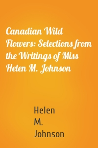 Canadian Wild Flowers: Selections from the Writings of Miss Helen M. Johnson