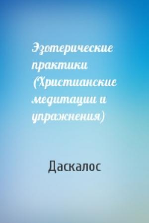 Обложка книги «Эзотерические практики (Христианские медитации и упражнения)» — Даскалос