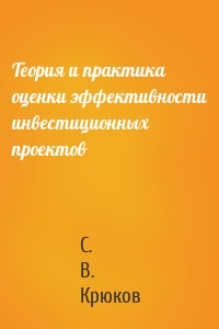 Теория и практика оценки эффективности инвестиционных проектов