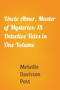 Uncle Abner, Master of Mysteries: 18 Detective Tales in One Volume