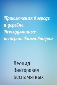 Приключения в городе и деревне. Невыдуманные истории. Книга вторая