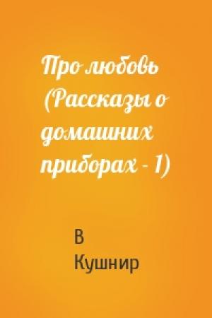 Обложка книги «Про любовь (Рассказы о домашних приборах - 1)» — В Кушнир