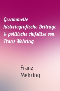 Gesammelte historiografische Beiträge & politische Aufsätze von Franz Mehring