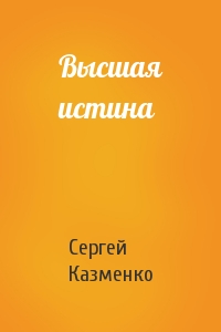 Сергей Казменко - Высшая истина