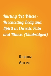 Hurting Yet Whole - Reconciling Body and Spirit in Chronic Pain and Illness (Unabridged)