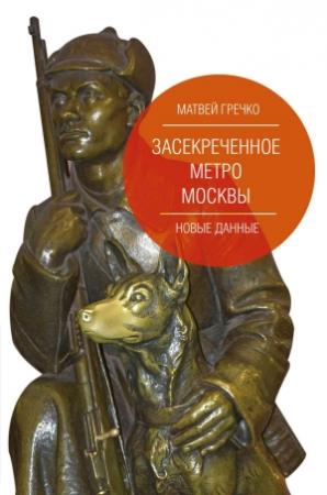 Обложка книги «Засекреченное метро Москвы. Новые данные» — Матвей Гречко