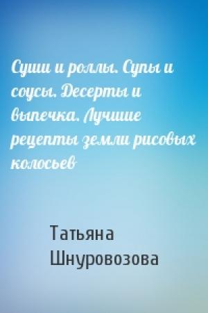 Обложка книги «Суши и роллы. Супы и соусы. Десерты и выпечка. Лучшие рецепты земли рисовых колосьев» — Татьяна Шнуровозова