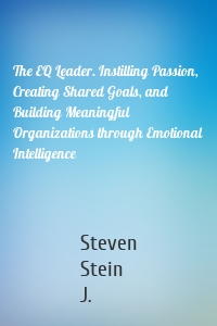 The EQ Leader. Instilling Passion, Creating Shared Goals, and Building Meaningful Organizations through Emotional Intelligence