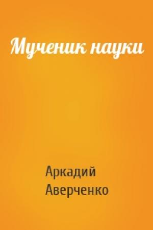 Обложка книги «Мученик науки» — Аркадий Аверченко