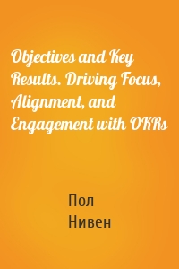 Objectives and Key Results. Driving Focus, Alignment, and Engagement with OKRs