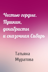 Честью гордые. Пушкин, декабристы и сказочная Сибирь