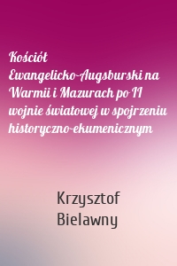 Kościół Ewangelicko-Augsburski na Warmii i Mazurach po II wojnie światowej w spojrzeniu historyczno-ekumenicznym