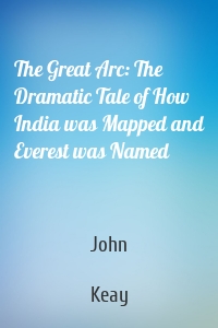 The Great Arc: The Dramatic Tale of How India was Mapped and Everest was Named