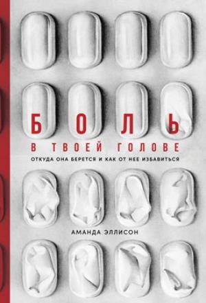 Обложка книги «Боль в твоей голове. Откуда она берется и как от нее избавиться» — Аманда Эллисон