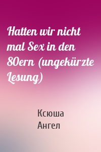 Hatten wir nicht mal Sex in den 80ern (ungekürzte Lesung)