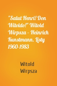 "Salut Henri! Don Witoldo!" Witold Wirpsza – Heinrich Kunstmann. Listy 1960-1983