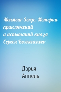 Monsieur Serge. Истории приключений и испытаний князя Сергея Волконского