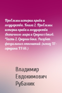 Проблемы истории права и государства. Книга 2. Проблемы истории права и государства Античного мира и Средних веков. Часть 2. Средние века. Расцвет феодальных отношений (конец XI – середина XV вв.)