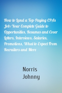 How to Land a Top-Paying CPAs Job: Your Complete Guide to Opportunities, Resumes and Cover Letters, Interviews, Salaries, Promotions, What to Expect From Recruiters and More