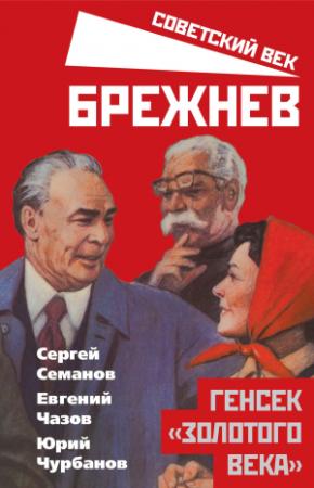 Обложка книги «Брежнев. Генсек «золотого века»» — Юрий Чурбанов, Сергей Семанов, Евгений Чазов
