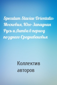 Speculum Slaviae Orientalis: Московия, Юго-Западная Русь и Литва в период позднего Средневековья