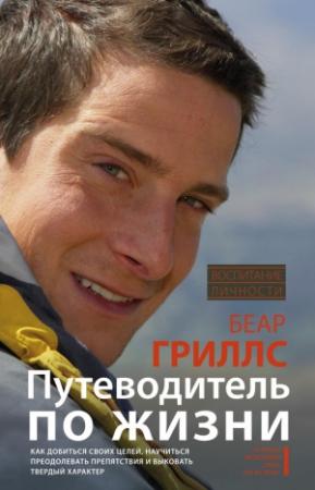Обложка книги «Путеводитель по жизни: Как добиться своих целей, научиться преодолевать препятствия и выковать твердый характер» — Беар Гриллс