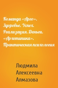 Команда «Арго». Здоровье. Успех. Реализация. Деньги. «Архетипика». Практическая психология