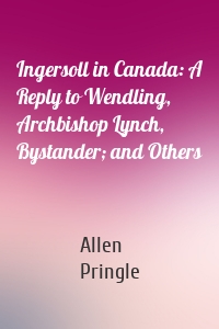 Ingersoll in Canada: A Reply to Wendling, Archbishop Lynch, Bystander; and Others