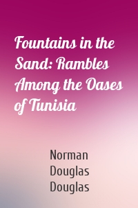 Fountains in the Sand: Rambles Among the Oases of Tunisia