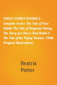 THOSE FUNNY BUNNIES – Complete Series: The Tale of Peter Rabbit, The Tale of Benjamin Bunny, The Story of a Fierce Bad Rabbit & The Tale of the Flopsy Bunnies (With Original Illustrations)