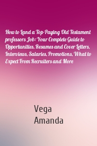 How to Land a Top-Paying Old Testament professors Job: Your Complete Guide to Opportunities, Resumes and Cover Letters, Interviews, Salaries, Promotions, What to Expect From Recruiters and More