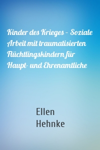 Kinder des Krieges – Soziale Arbeit mit traumatisierten Flüchtlingskindern für Haupt- und Ehrenamtliche