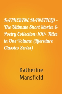 KATHERINE MANSFIELD – The Ultimate Short Stories & Poetry Collection: 100+ Titles in One Volume (Literature Classics Series)