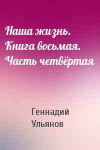 Наша жизнь. Книга восьмая. Часть четвёртая