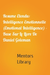 Resume Etendu: Intelligence Emotionnelle (Emotional Intelligence) - Base Sur Le Livre De Daniel Goleman