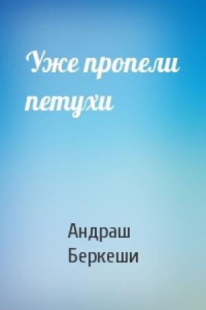 Обложка книги «Уже пропели петухи» — Андраш Беркеши