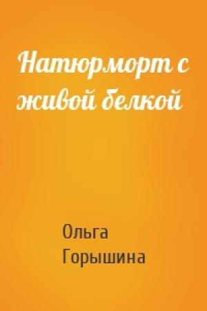 Обложка книги «Натюрморт с живой белкой» — Ольга Горышина