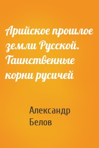 Арийское прошлое земли Русской. Таинственные корни русичей