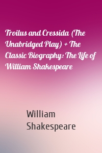 Troilus and Cressida (The Unabridged Play) + The Classic Biography: The Life of William Shakespeare