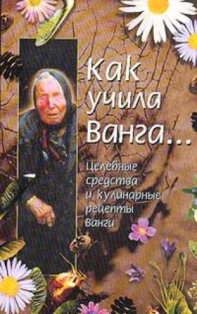Обложка книги «Как учила Ванга… Целебные средства и кулинарные рецепты Ванги» — Красимира Стоянова