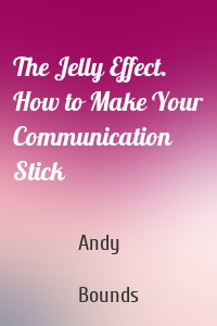 The Jelly Effect. How to Make Your Communication Stick