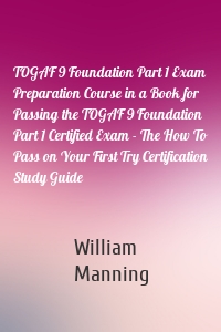 TOGAF 9 Foundation Part 1 Exam Preparation Course in a Book for Passing the TOGAF 9 Foundation Part 1 Certified Exam - The How To Pass on Your First Try Certification Study Guide