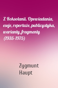 Z Roksolanii. Opowiadania, eseje, reportaże, publicystyka, warianty, fragmenty (1935–1975)